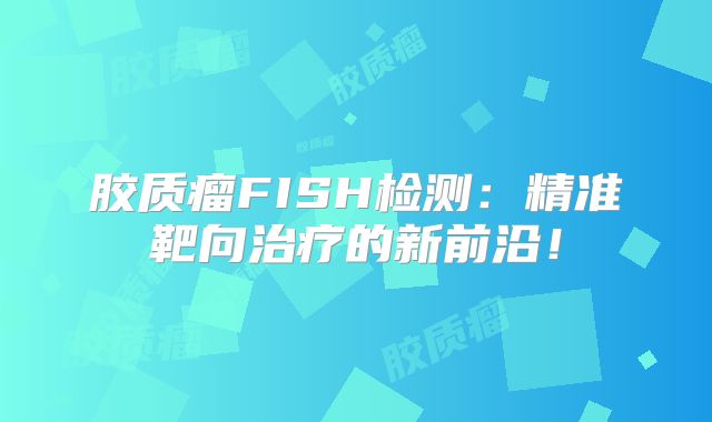 胶质瘤FISH检测：精准靶向治疗的新前沿！