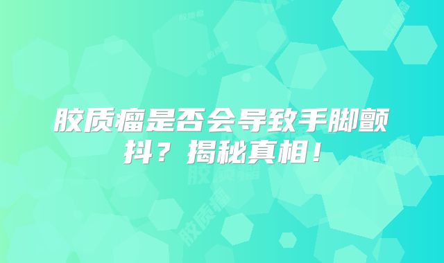 胶质瘤是否会导致手脚颤抖？揭秘真相！