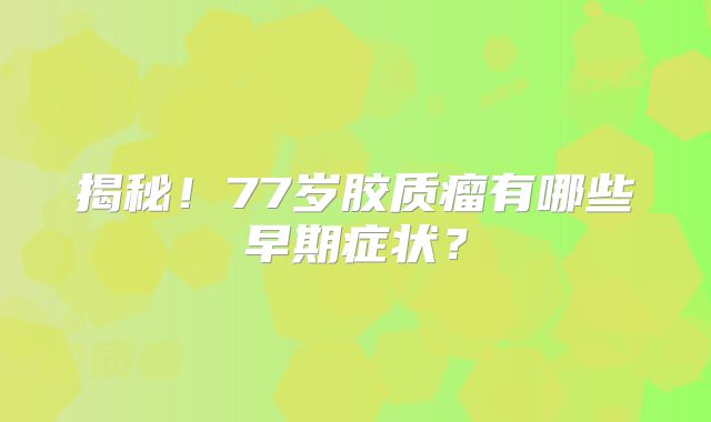 揭秘！77岁胶质瘤有哪些早期症状？