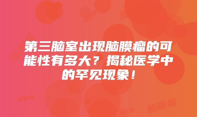 第三脑室出现脑膜瘤的可能性有多大？揭秘医学中的罕见现象！