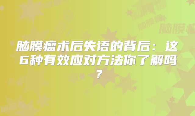 脑膜瘤术后失语的背后：这6种有效应对方法你了解吗？