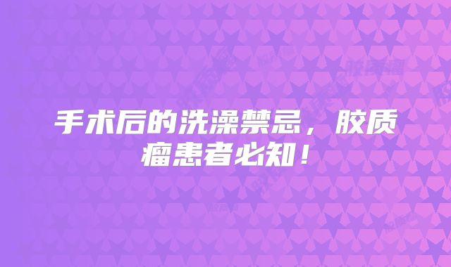 手术后的洗澡禁忌，胶质瘤患者必知！