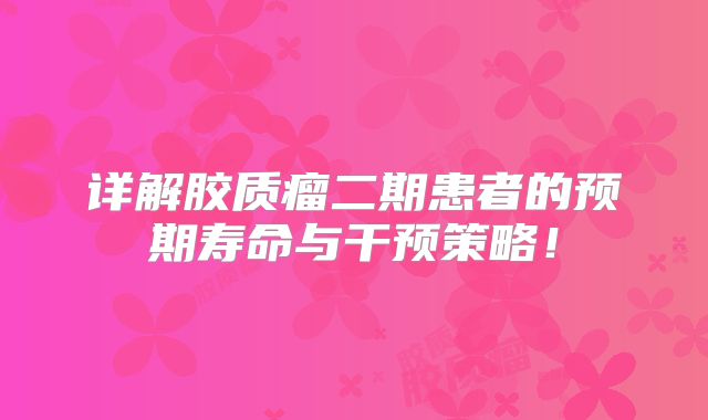 详解胶质瘤二期患者的预期寿命与干预策略！