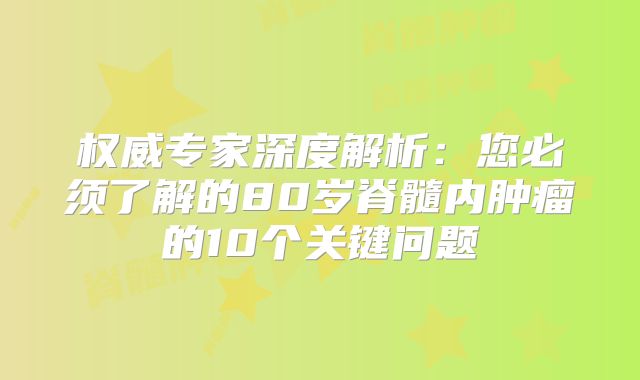 权威专家深度解析：您必须了解的80岁脊髓内肿瘤的10个关键问题