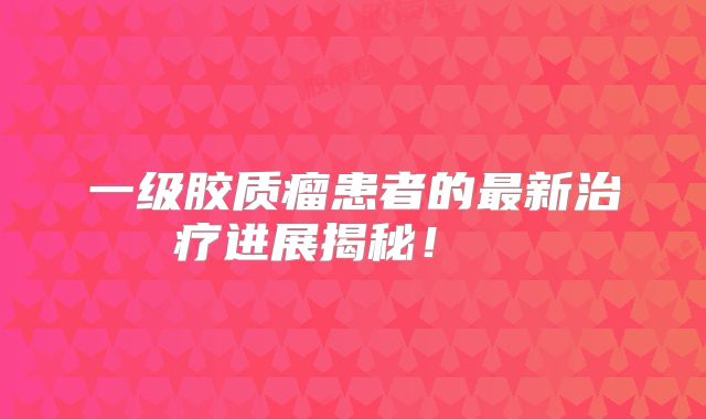一级胶质瘤患者的最新治疗进展揭秘！  