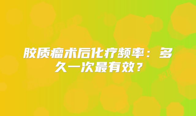 胶质瘤术后化疗频率：多久一次最有效？