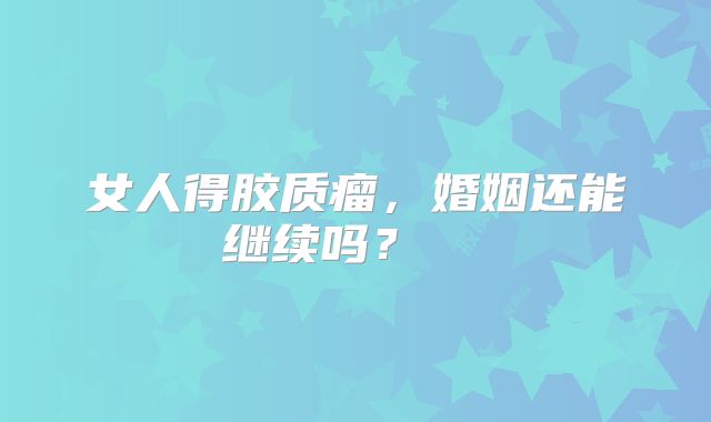 女人得胶质瘤，婚姻还能继续吗？  