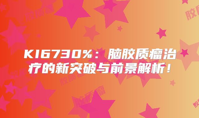 KI6730%：脑胶质瘤治疗的新突破与前景解析！