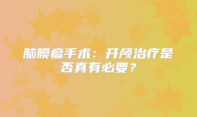 脑膜瘤手术：开颅治疗是否真有必要？