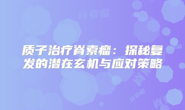 质子治疗脊索瘤：探秘复发的潜在玄机与应对策略