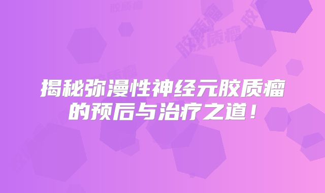 揭秘弥漫性神经元胶质瘤的预后与治疗之道！