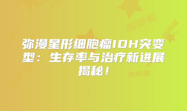 弥漫星形细胞瘤IDH突变型：生存率与治疗新进展揭秘！