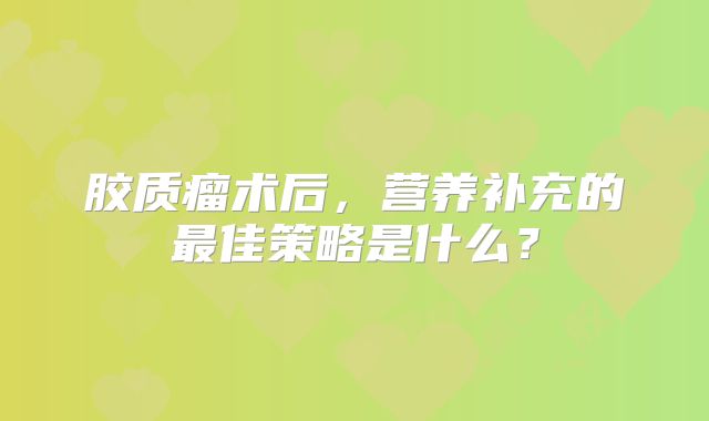胶质瘤术后，营养补充的最佳策略是什么？