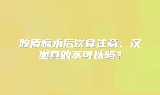 胶质瘤术后饮食注意：汉堡真的不可以吗？