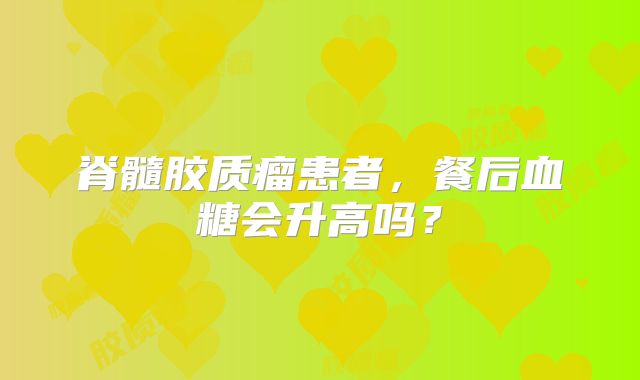脊髓胶质瘤患者，餐后血糖会升高吗？