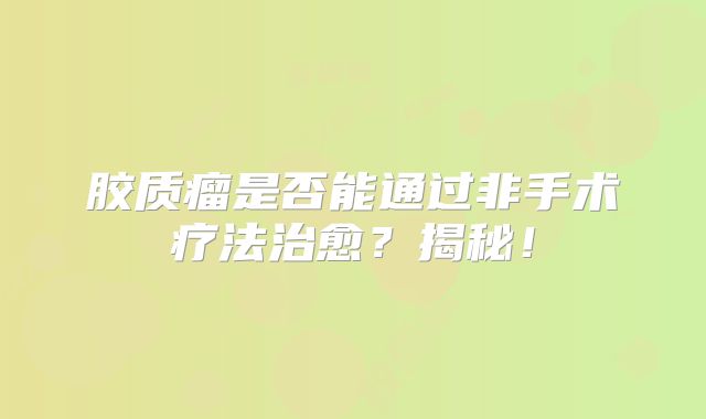 胶质瘤是否能通过非手术疗法治愈？揭秘！