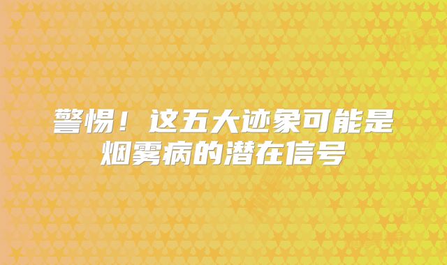 警惕！这五大迹象可能是烟雾病的潜在信号