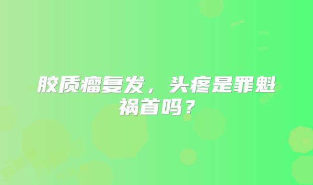 胶质瘤复发，头疼是罪魁祸首吗？