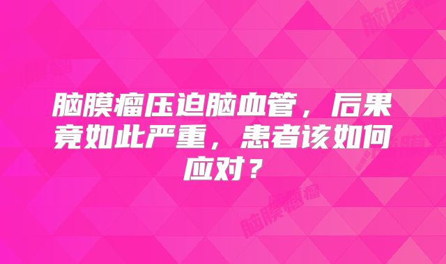 脑膜瘤压迫脑血管，后果竟如此严重，患者该如何应对？