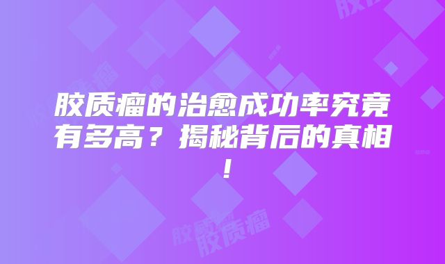 胶质瘤的治愈成功率究竟有多高？揭秘背后的真相！