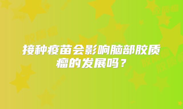 接种疫苗会影响脑部胶质瘤的发展吗？
