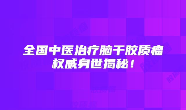 全国中医治疗脑干胶质瘤权威身世揭秘！