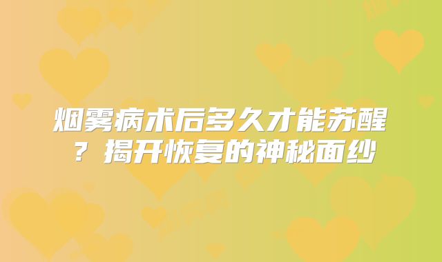 烟雾病术后多久才能苏醒？揭开恢复的神秘面纱