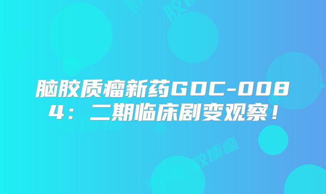 脑胶质瘤新药GDC-0084：二期临床剧变观察！