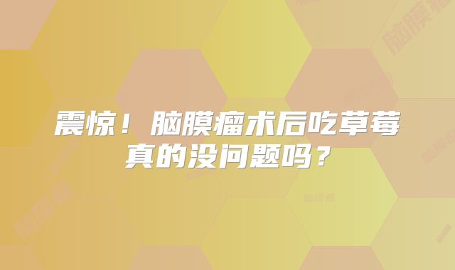 震惊！脑膜瘤术后吃草莓真的没问题吗？