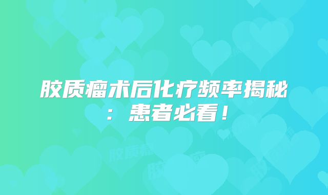胶质瘤术后化疗频率揭秘：患者必看！