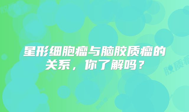 星形细胞瘤与脑胶质瘤的关系，你了解吗？