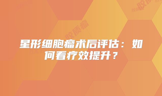 星形细胞瘤术后评估：如何看疗效提升？