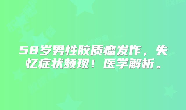 58岁男性胶质瘤发作，失忆症状频现！医学解析。