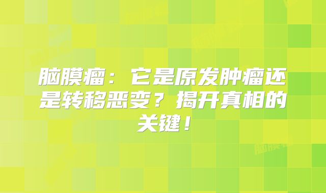 脑膜瘤：它是原发肿瘤还是转移恶变？揭开真相的关键！
