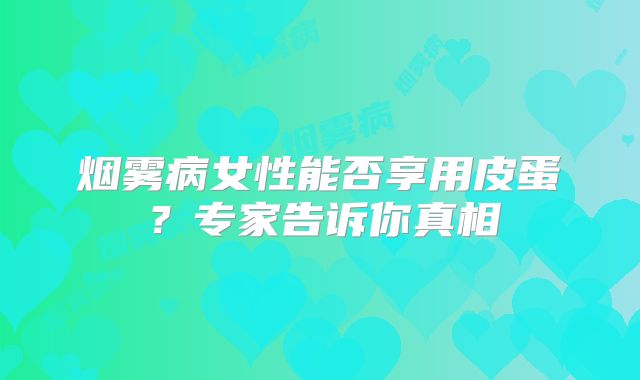 烟雾病女性能否享用皮蛋？专家告诉你真相