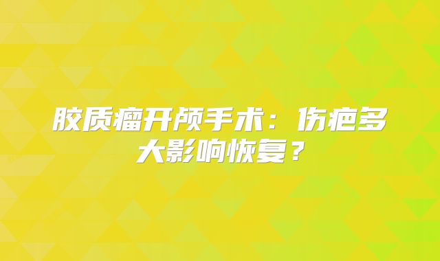 胶质瘤开颅手术：伤疤多大影响恢复？