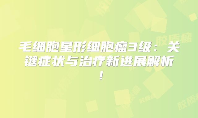毛细胞星形细胞瘤3级：关键症状与治疗新进展解析！
