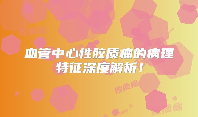 血管中心性胶质瘤的病理特征深度解析！