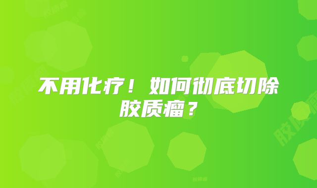 不用化疗！如何彻底切除胶质瘤？