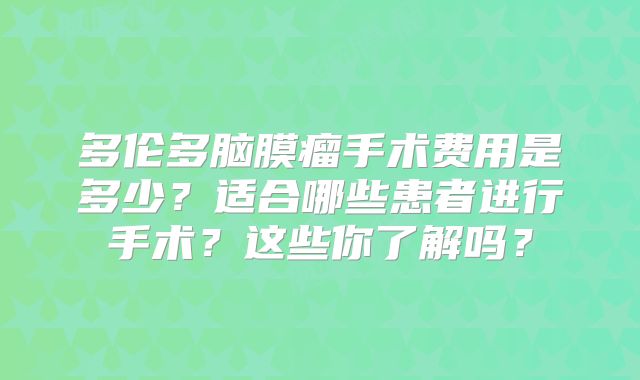 多伦多脑膜瘤手术费用是多少？适合哪些患者进行手术？这些你了解吗？