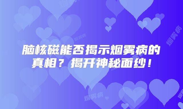 脑核磁能否揭示烟雾病的真相？揭开神秘面纱！