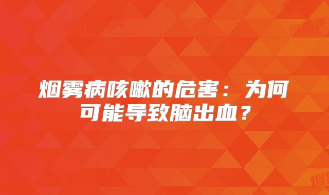 烟雾病咳嗽的危害：为何可能导致脑出血？