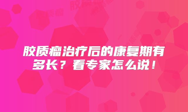 胶质瘤治疗后的康复期有多长？看专家怎么说！