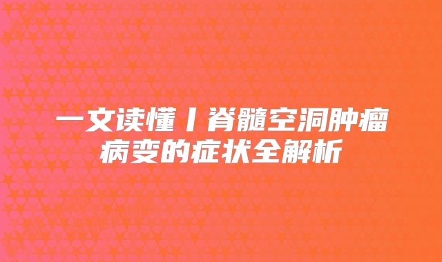 一文读懂丨脊髓空洞肿瘤病变的症状全解析