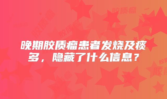 晚期胶质瘤患者发烧及痰多，隐藏了什么信息？