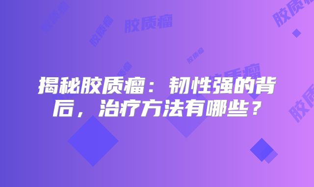 揭秘胶质瘤：韧性强的背后，治疗方法有哪些？
