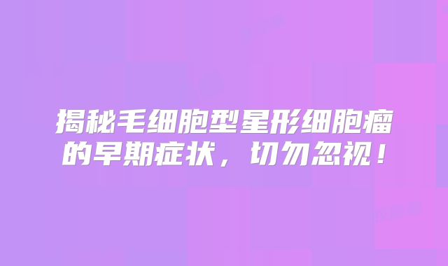 揭秘毛细胞型星形细胞瘤的早期症状，切勿忽视！