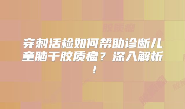 穿刺活检如何帮助诊断儿童脑干胶质瘤？深入解析！