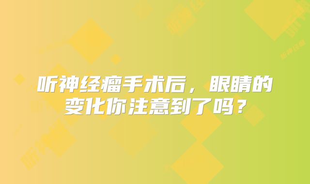 听神经瘤手术后，眼睛的变化你注意到了吗？