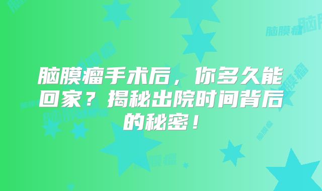 脑膜瘤手术后，你多久能回家？揭秘出院时间背后的秘密！
